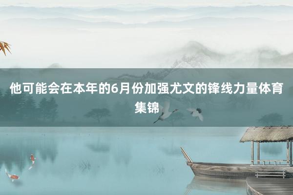 他可能会在本年的6月份加强尤文的锋线力量体育集锦