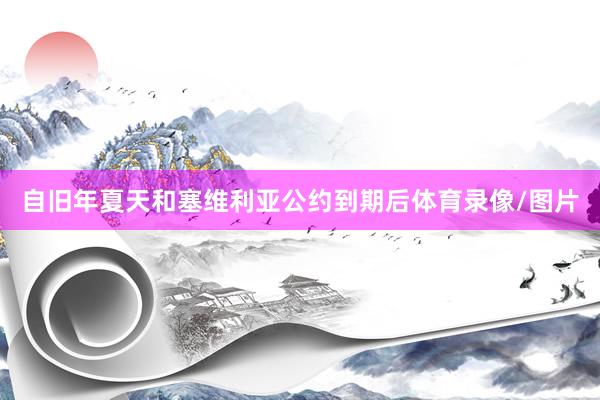 自旧年夏天和塞维利亚公约到期后体育录像/图片