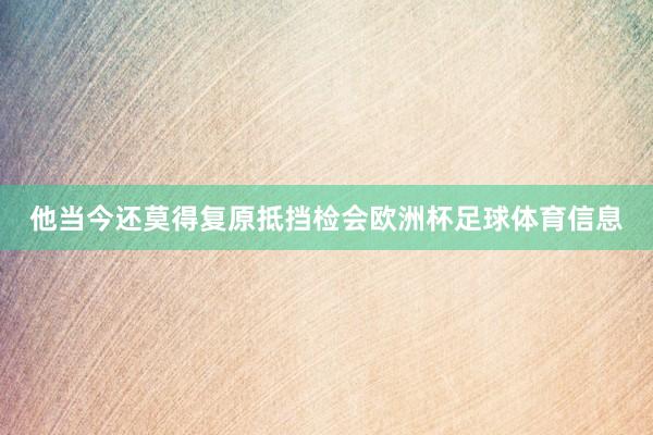 他当今还莫得复原抵挡检会欧洲杯足球体育信息