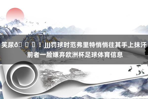 笑尿😆！JJJ罚球时范弗里特悄悄往其手上抹汗 前者一脸嫌弃欧洲杯足球体育信息