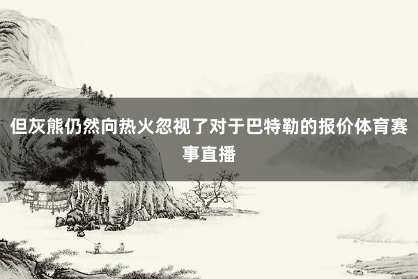 但灰熊仍然向热火忽视了对于巴特勒的报价体育赛事直播