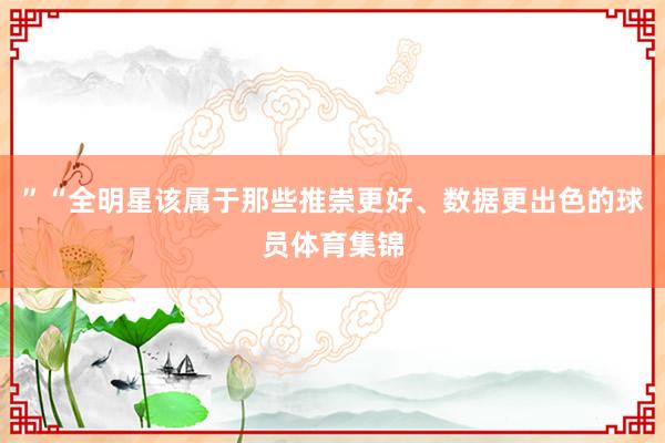 ”“全明星该属于那些推崇更好、数据更出色的球员体育集锦