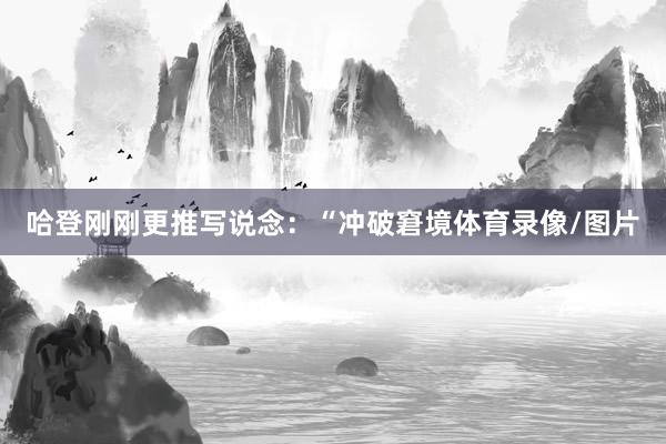 哈登刚刚更推写说念：“冲破窘境体育录像/图片