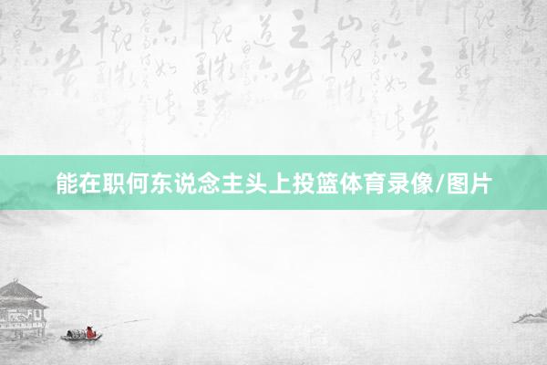 能在职何东说念主头上投篮体育录像/图片