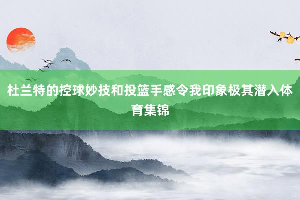 杜兰特的控球妙技和投篮手感令我印象极其潜入体育集锦