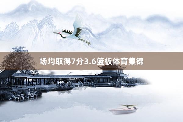 场均取得7分3.6篮板体育集锦