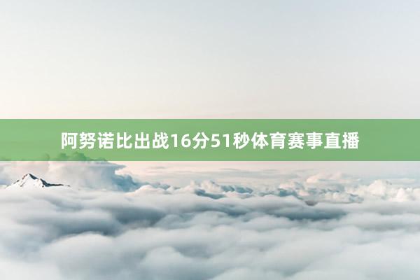 阿努诺比出战16分51秒体育赛事直播