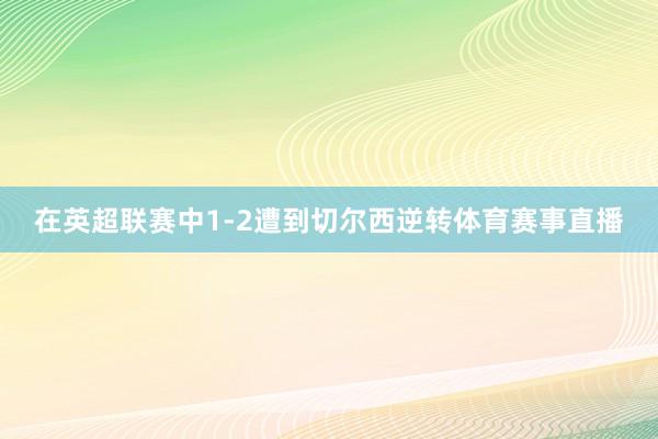 在英超联赛中1-2遭到切尔西逆转体育赛事直播