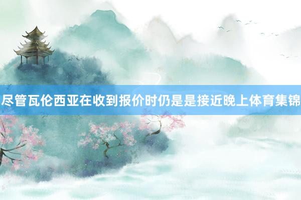 尽管瓦伦西亚在收到报价时仍是是接近晚上体育集锦