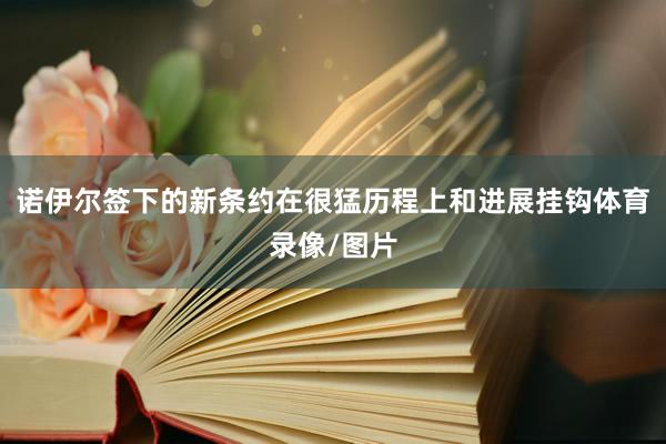 诺伊尔签下的新条约在很猛历程上和进展挂钩体育录像/图片