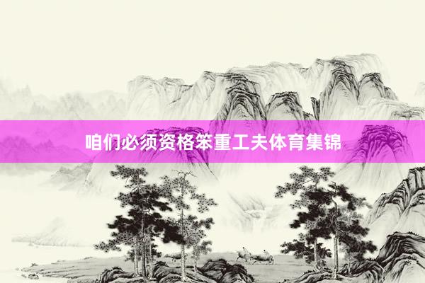 咱们必须资格笨重工夫体育集锦