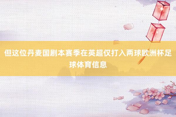 但这位丹麦国剧本赛季在英超仅打入两球欧洲杯足球体育信息