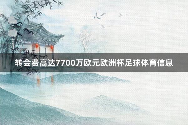 转会费高达7700万欧元欧洲杯足球体育信息