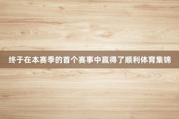 终于在本赛季的首个赛事中赢得了顺利体育集锦
