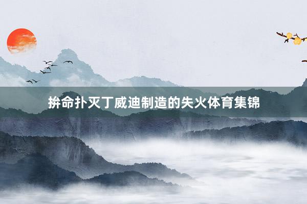 拚命扑灭丁威迪制造的失火体育集锦