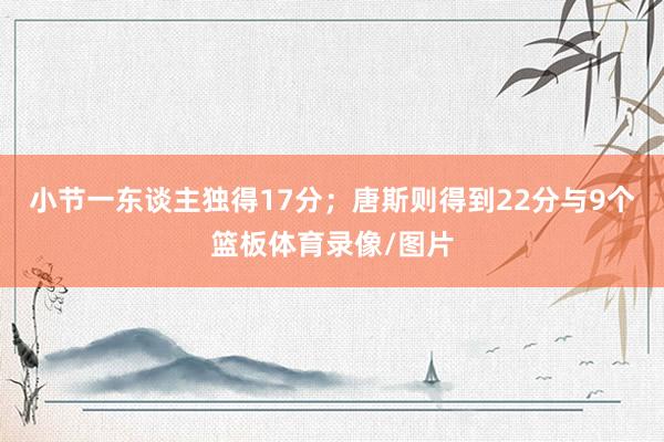 小节一东谈主独得17分；唐斯则得到22分与9个篮板体育录像/图片