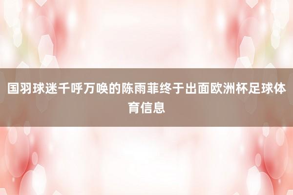 国羽球迷千呼万唤的陈雨菲终于出面欧洲杯足球体育信息