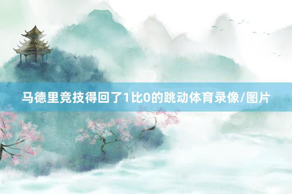 马德里竞技得回了1比0的跳动体育录像/图片