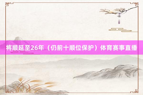 将顺延至26年（仍前十顺位保护）体育赛事直播
