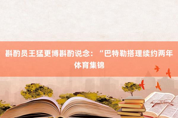 斟酌员王猛更博斟酌说念：“巴特勒搭理续约两年体育集锦