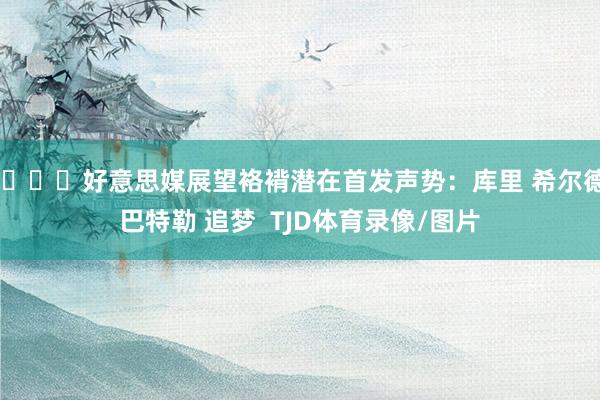 👀好意思媒展望袼褙潜在首发声势：库里 希尔德 巴特勒 追梦  TJD体育录像/图片