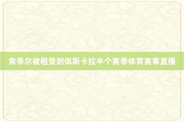 索蒂尔被租赁到佩斯卡拉半个赛季体育赛事直播