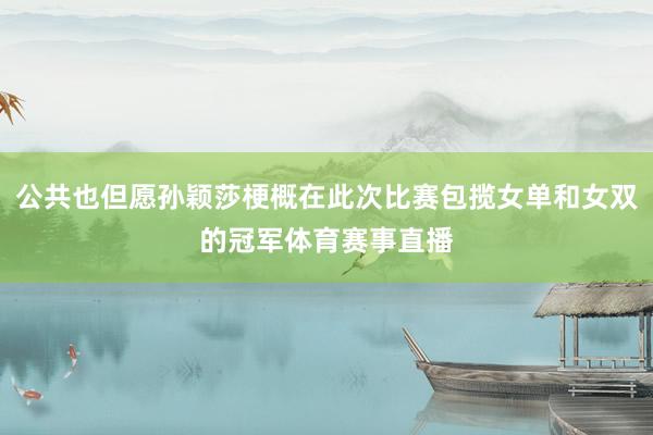 公共也但愿孙颖莎梗概在此次比赛包揽女单和女双的冠军体育赛事直播