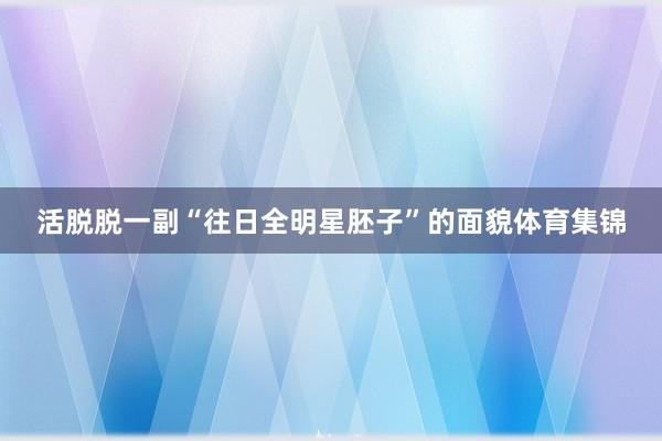 活脱脱一副“往日全明星胚子”的面貌体育集锦