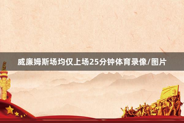 威廉姆斯场均仅上场25分钟体育录像/图片