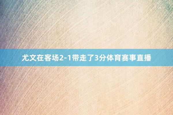 尤文在客场2-1带走了3分体育赛事直播