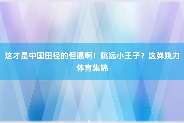 这才是中国田径的但愿啊！跳远小王子？这弹跳力体育集锦