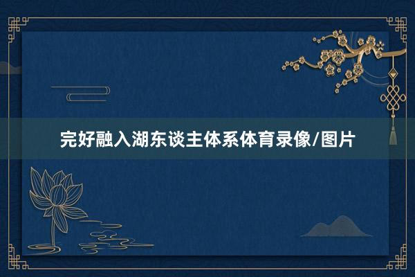 完好融入湖东谈主体系体育录像/图片