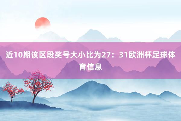 近10期该区段奖号大小比为27：31欧洲杯足球体育信息