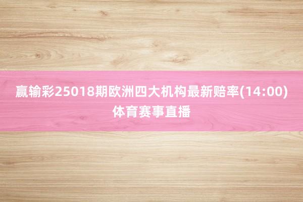 赢输彩25018期欧洲四大机构最新赔率(14:00)体育赛事直播