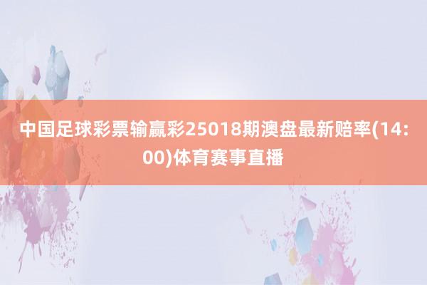 中国足球彩票输赢彩25018期澳盘最新赔率(14:00)体育赛事直播