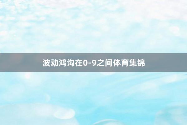 波动鸿沟在0-9之间体育集锦