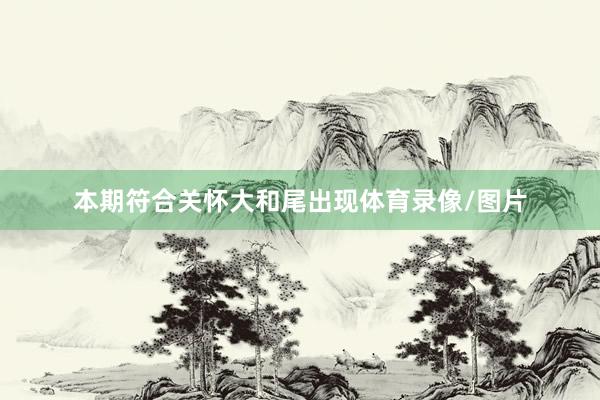 本期符合关怀大和尾出现体育录像/图片
