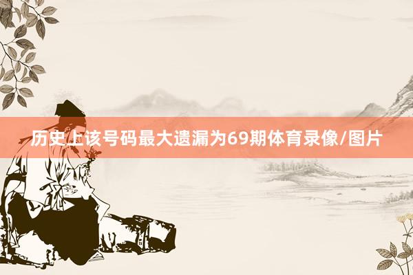 历史上该号码最大遗漏为69期体育录像/图片