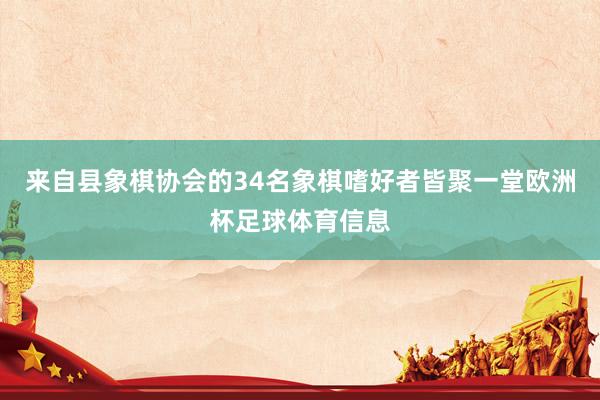 来自县象棋协会的34名象棋嗜好者皆聚一堂欧洲杯足球体育信息
