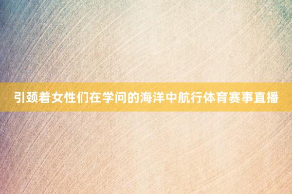 引颈着女性们在学问的海洋中航行体育赛事直播