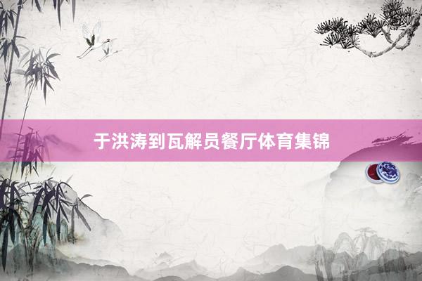 于洪涛到瓦解员餐厅体育集锦