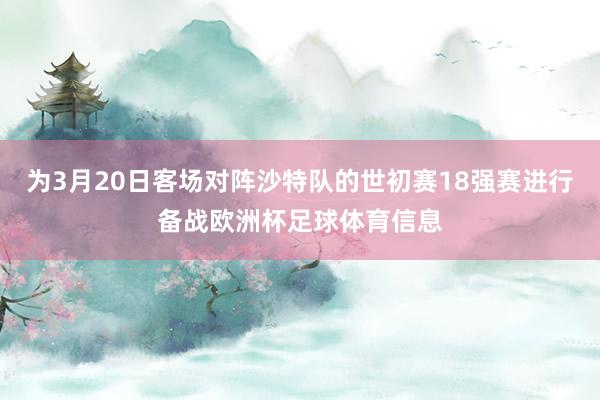 为3月20日客场对阵沙特队的世初赛18强赛进行备战欧洲杯足球体育信息