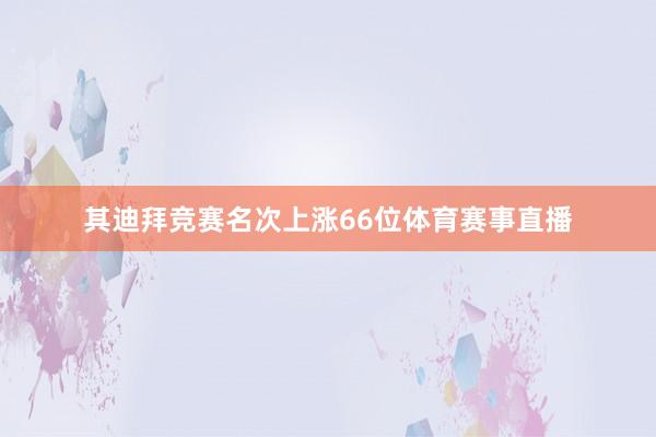 其迪拜竞赛名次上涨66位体育赛事直播