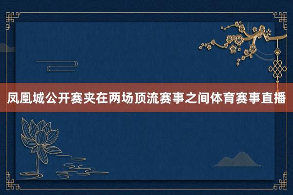 凤凰城公开赛夹在两场顶流赛事之间体育赛事直播