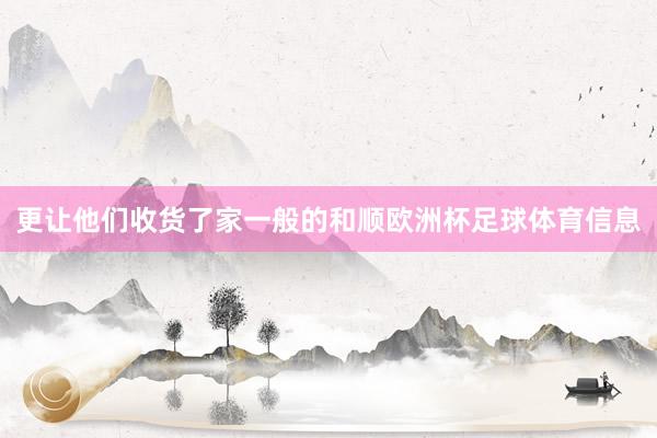 更让他们收货了家一般的和顺欧洲杯足球体育信息