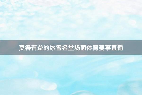 莫得有益的冰雪名堂场面体育赛事直播