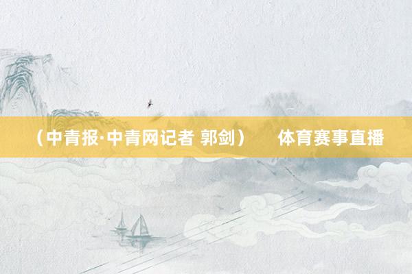 （中青报·中青网记者 郭剑）     体育赛事直播