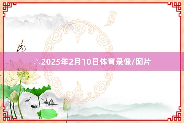 △2025年2月10日体育录像/图片