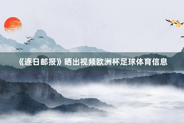 《逐日邮报》晒出视频欧洲杯足球体育信息