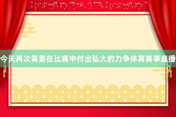 今天再次需要在比赛中付出弘大的力争体育赛事直播
